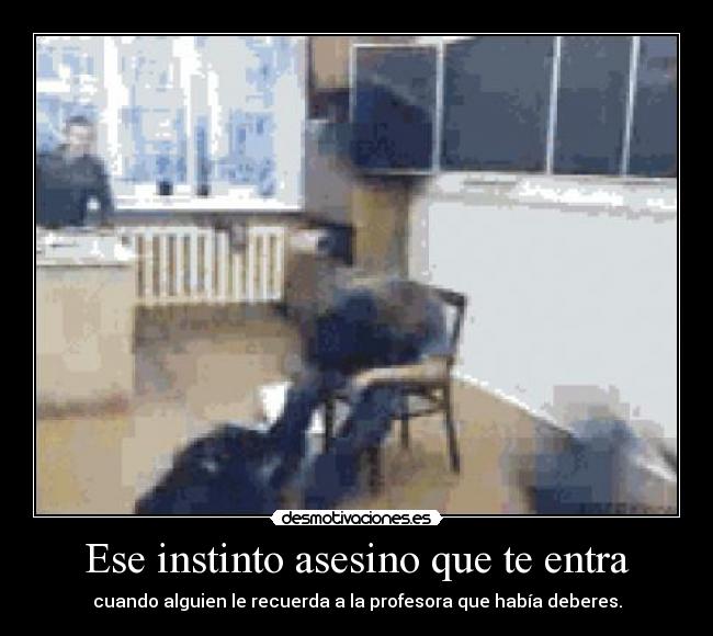 Ese instinto asesino que te entra - cuando alguien le recuerda a la profesora que había deberes.