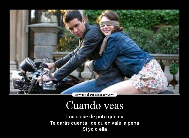Cuando veas - Las clase de puta que es
Te darás cuenta , de quien vale la pena
Si yo o ella