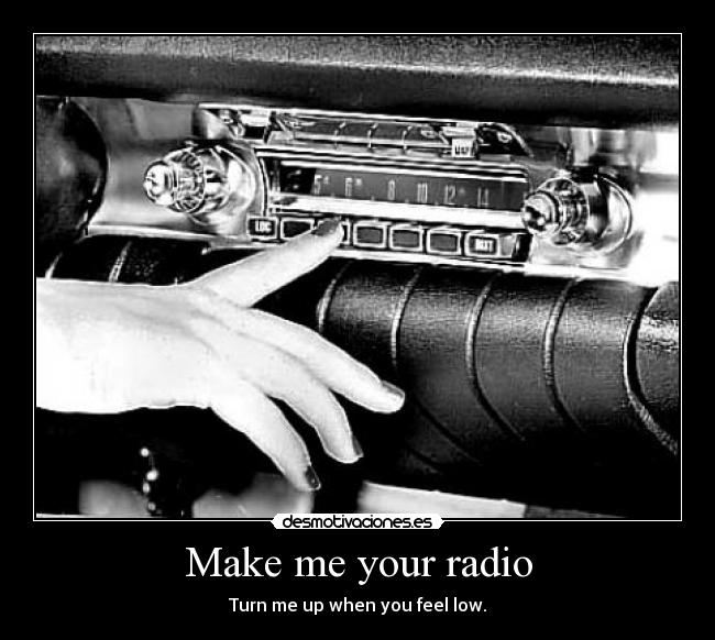 Make me your radio - Turn me up when you feel low.