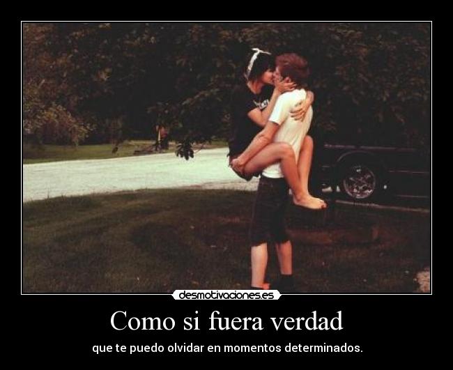 Como si fuera verdad - que te puedo olvidar en momentos determinados.