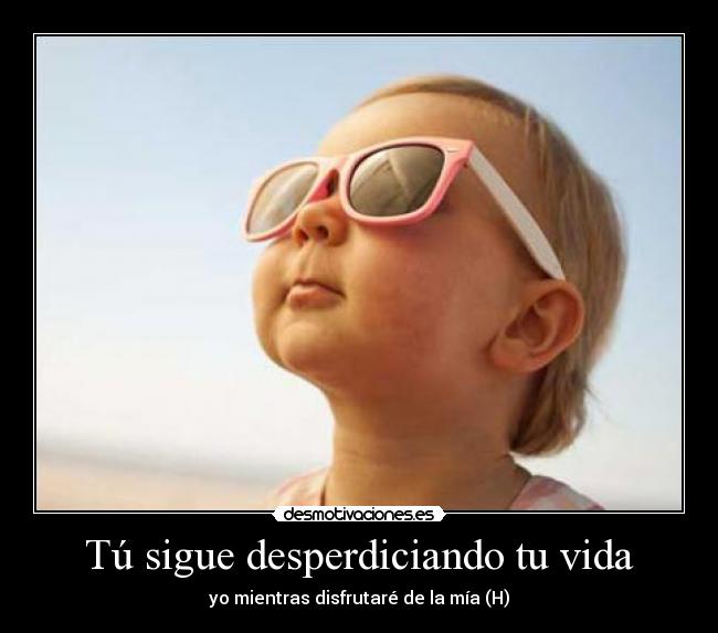 Tú sigue desperdiciando tu vida - yo mientras disfrutaré de la mía (H)
