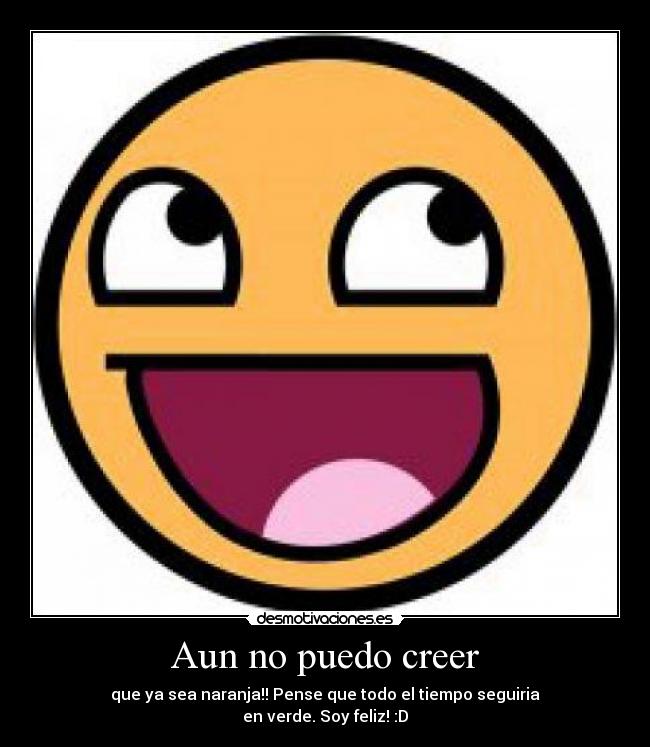 Aun no puedo creer - que ya sea naranja!! Pense que todo el tiempo seguiria
en verde. Soy feliz! :D