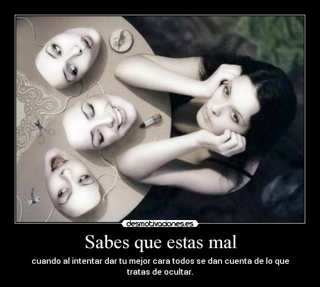 Sabes que estas mal - cuando al intentar dar tu mejor cara todos se dan cuenta de lo que tratas de ocultar.