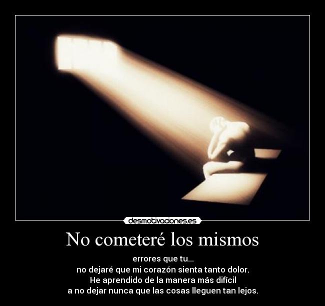No cometeré los mismos - errores que tu...
no dejaré que mi corazón sienta tanto dolor.
He aprendido de la manera más difícil
a no dejar nunca que las cosas lleguen tan lejos.