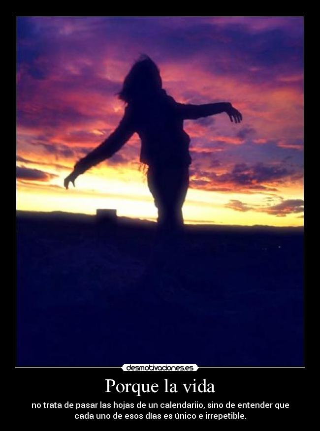 Porque la vida - no trata de pasar las hojas de un calendariio, sino de entender que
cada uno de esos días es único e irrepetible.