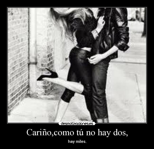 Cariño,como tú no hay dos, - hay miles.