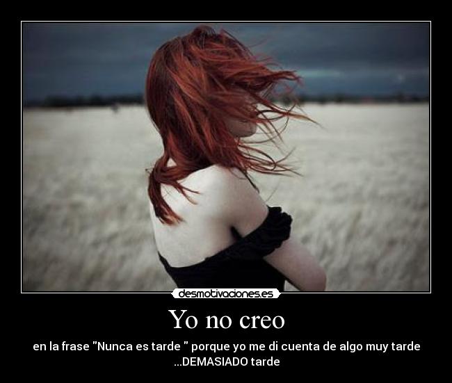 Yo no creo - en la frase Nunca es tarde porque yo me di cuenta de algo muy tarde
...DEMASIADO tarde