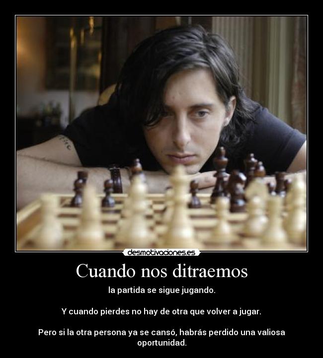 Cuando nos ditraemos - la partida se sigue jugando.

Y cuando pierdes no hay de otra que volver a jugar.

Pero si la otra persona ya se cansó, habrás perdido una valiosa oportunidad.