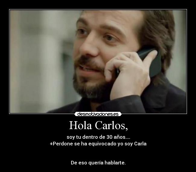 Hola Carlos, - soy tu dentro de 30 años....
+Perdone se ha equivocado yo soy Carla
De eso quería hablarte.