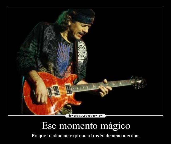 Ese momento mágico - En que tu alma se expresa a través de seis cuerdas.