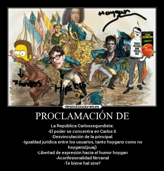 PROCLAMACIÓN DE - La República Carlossegundista:
-El poder se concentra en Carlos II.
-Desvinculación de la principal.
-Igualdad jurídica entre los usuarios, tanto hoygans como no hoygans(puaj)
-Libertad de expresión hacia el humor hoygan
-Aconfesionalidad Nirvanal
-Te biene hal sine?