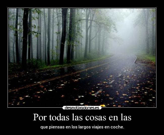 Por todas las cosas en las - que piensas en los largos viajes en coche.