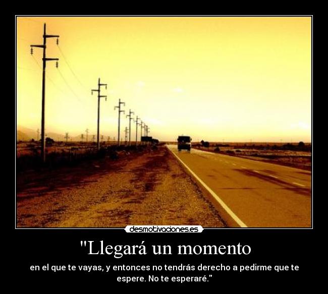 Llegará un momento - en el que te vayas, y entonces no tendrás derecho a pedirme que te
espere. No te esperaré.