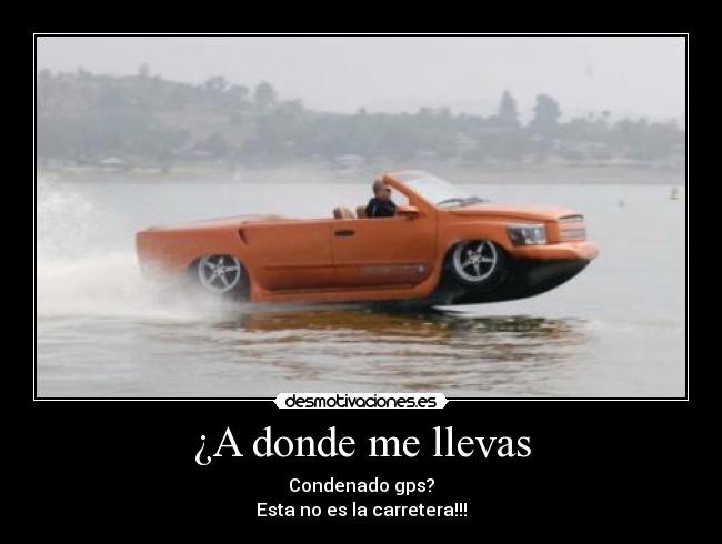 ¿A donde me llevas - Condenado gps?
Esta no es la carretera!!!