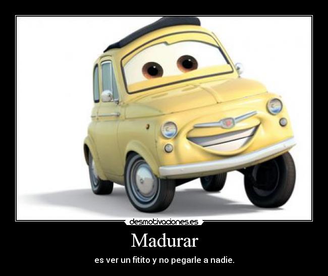 Madurar - es ver un fitito y no pegarle a nadie.