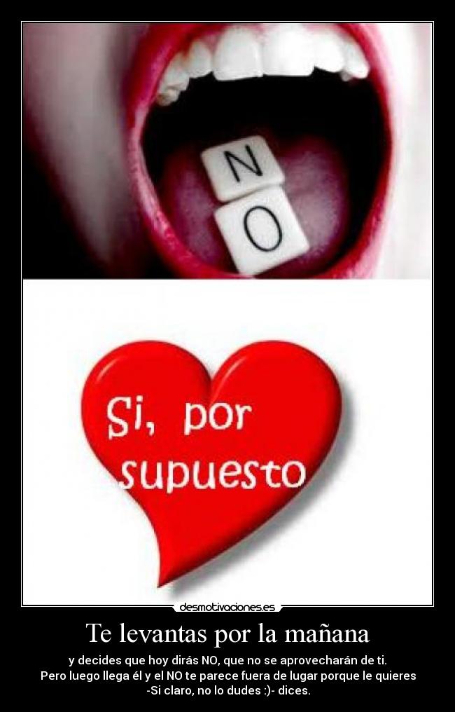 Te levantas por la mañana - y decides que hoy dirás NO, que no se aprovecharán de ti.
Pero luego llega él y el NO te parece fuera de lugar porque le quieres
-Si claro, no lo dudes :)- dices.