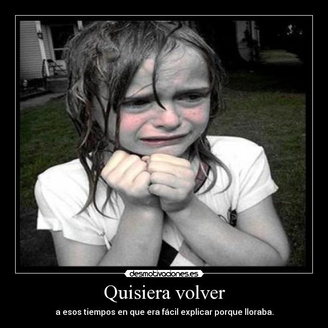 Quisiera volver - a esos tiempos en que era fácil explicar porque lloraba.
