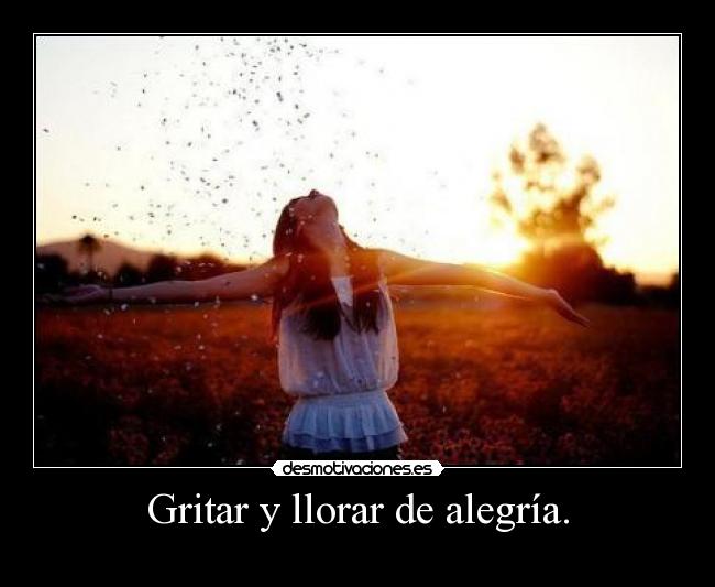 Gritar y llorar de alegría. -
