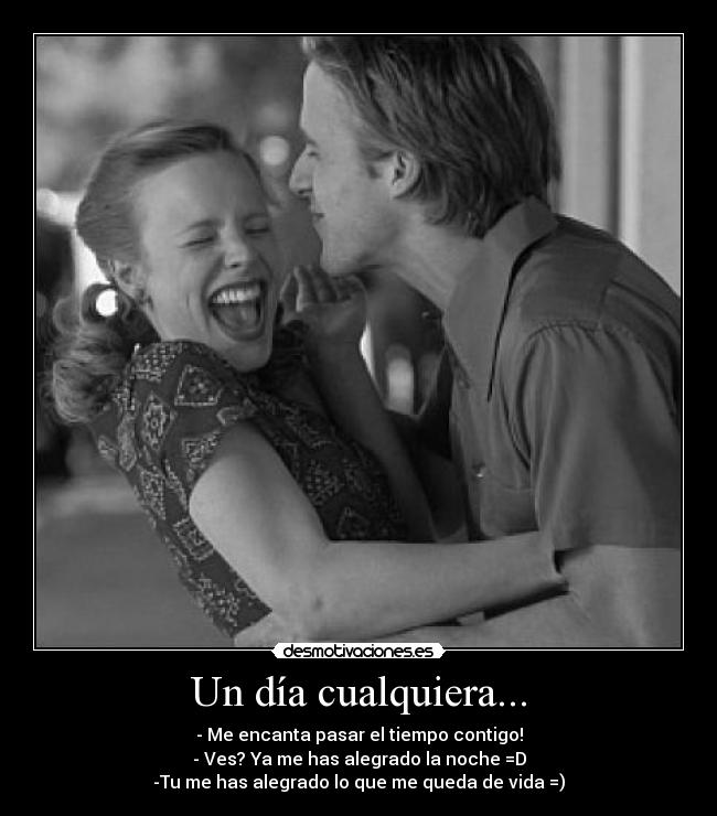 Un día cualquiera... - - Me encanta pasar el tiempo contigo!
- Ves? Ya me has alegrado la noche =D
-Tu me has alegrado lo que me queda de vida =)