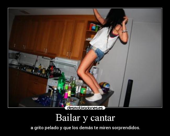 Bailar y cantar - a grito pelado y que los demás te miren sorprendidos.