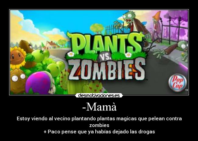 -Mamà - Estoy viendo al vecino plantando plantas magicas que pelean contra zombies
+ Paco pense que ya habías dejado las drogas