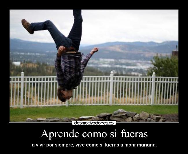 Aprende como si fueras - a vivir por siempre, vive como si fueras a morir manana.