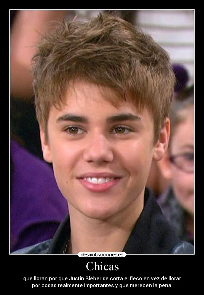 Chicas - que lloran por que Justin Bieber se corta el fleco en vez de llorar
por cosas realmente importantes y que merecen la pena.