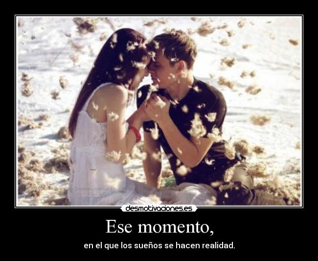Ese momento, - en el que los sueños se hacen realidad.