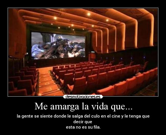 Me amarga la vida que... - la gente se siente donde le salga del culo en el cine y le tenga que decir que
esta no es su fila.