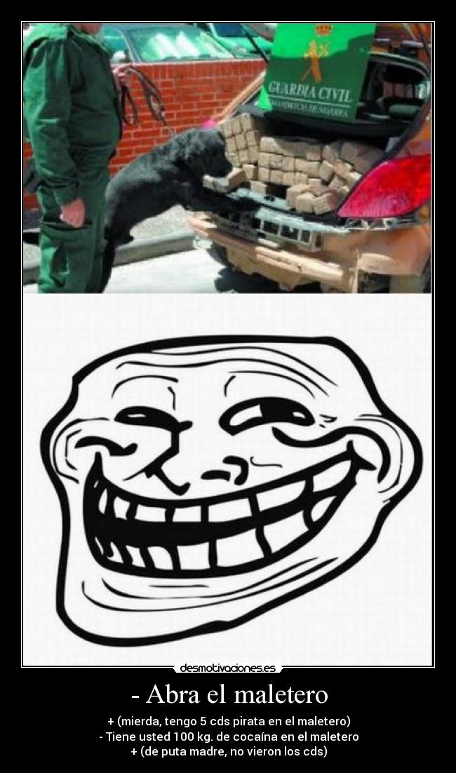 - Abra el maletero - + (mierda, tengo 5 cds pirata en el maletero)
- Tiene usted 100 kg. de cocaína en el maletero
+ (de puta madre, no vieron los cds)