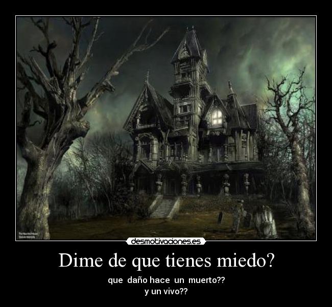 Dime de que tienes miedo? - que  daño hace  un  muerto??
y un vivo??