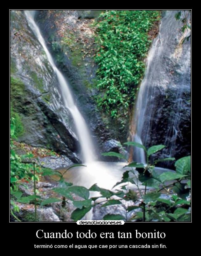 Cuando todo era tan bonito - terminó como el agua que cae por una cascada sin fin.