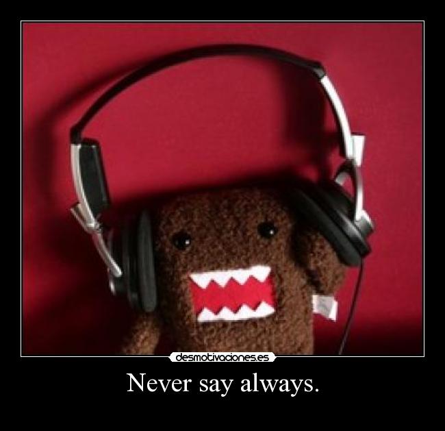Never say always. - 