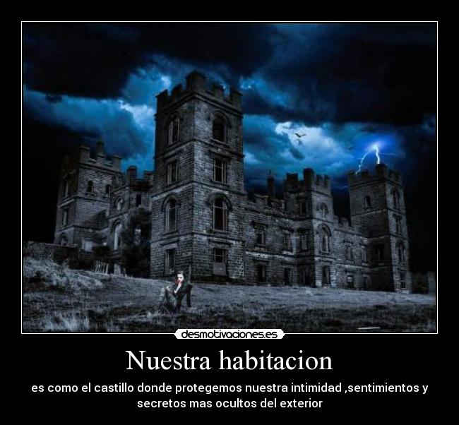 Nuestra habitacion - es como el castillo donde protegemos nuestra intimidad ,sentimientos y
secretos mas ocultos del exterior