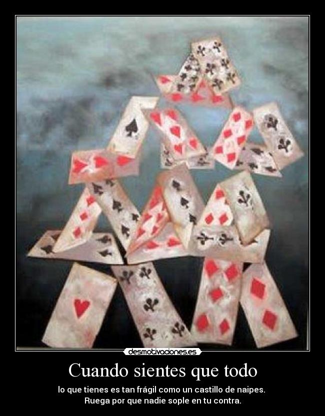 Cuando sientes que todo - lo que tienes es tan frágil como un castillo de naipes.
Ruega por que nadie sople en tu contra.