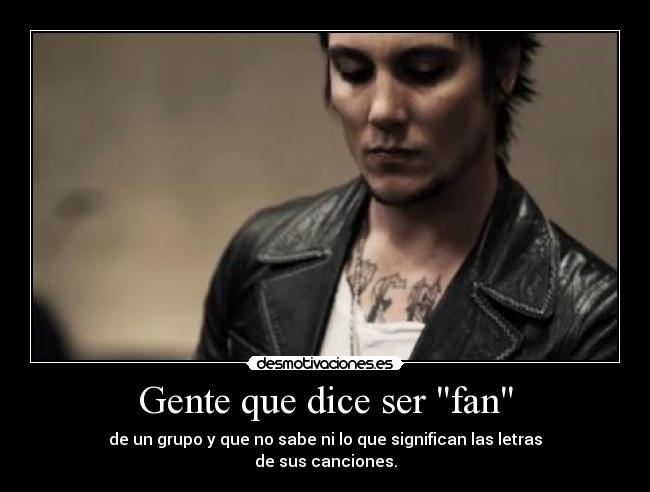 Gente que dice ser fan - de un grupo y que no sabe ni lo que significan las letras
de sus canciones.