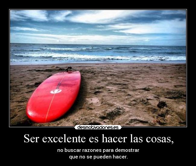 Ser excelente es hacer las cosas, - no buscar razones para demostrar
que no se pueden hacer.