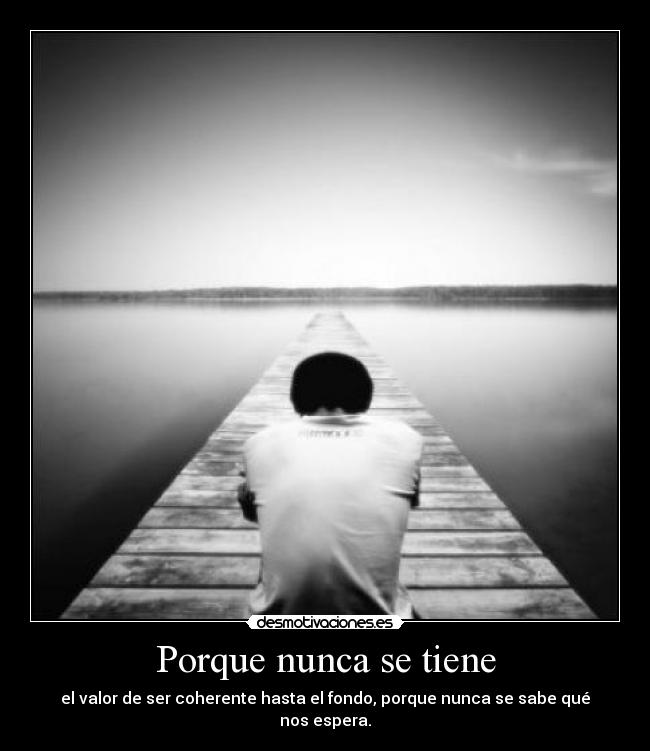 Porque nunca se tiene - el valor de ser coherente hasta el fondo, porque nunca se sabe qué nos espera.