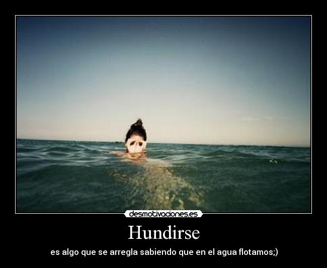 Hundirse - es algo que se arregla sabiendo que en el agua flotamos;)