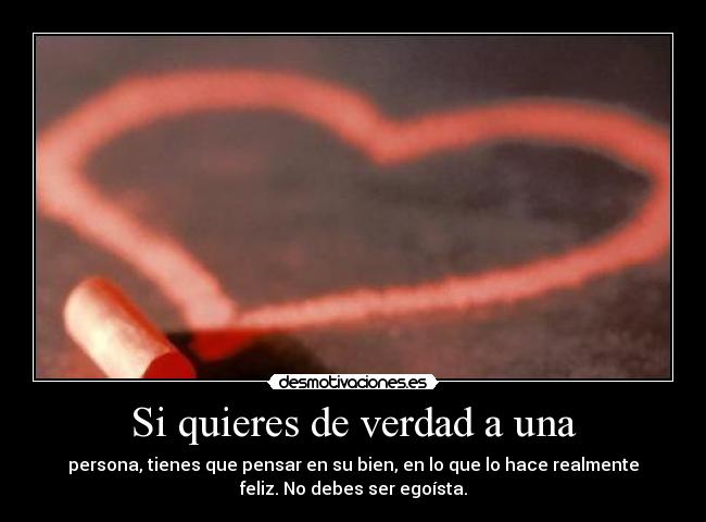 Si quieres de verdad a una - persona, tienes que pensar en su bien, en lo que lo hace realmente
feliz. No debes ser egoísta.
