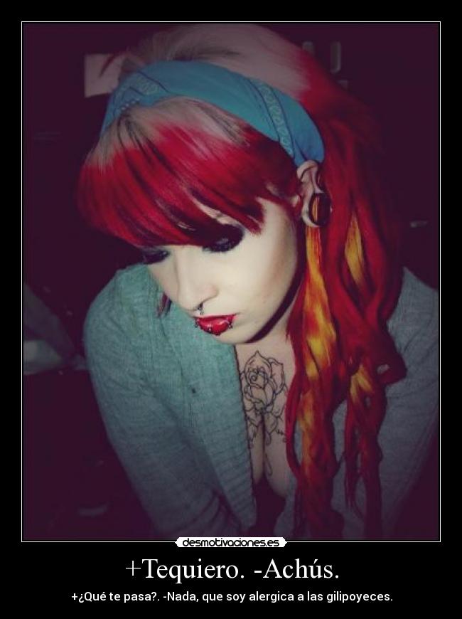+Tequiero. -Achús. - +¿Qué te pasa?. -Nada, que soy alergica a las gilipoyeces.