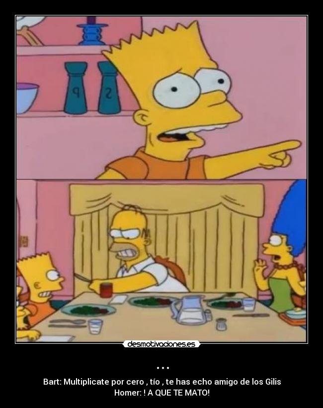 ... - Bart: Multiplicate por cero , tío , te has echo amigo de los Gilis
Homer: ! A QUE TE MATO!