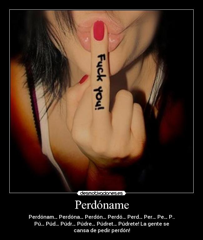 Perdóname - Perdónam… Perdóna… Perdón… Perdó… Perd… Per… Pe… P..
Pú… Púd… Púdr… Púdre… Púdret… Púdrete! La gente se
cansa de pedir perdón!