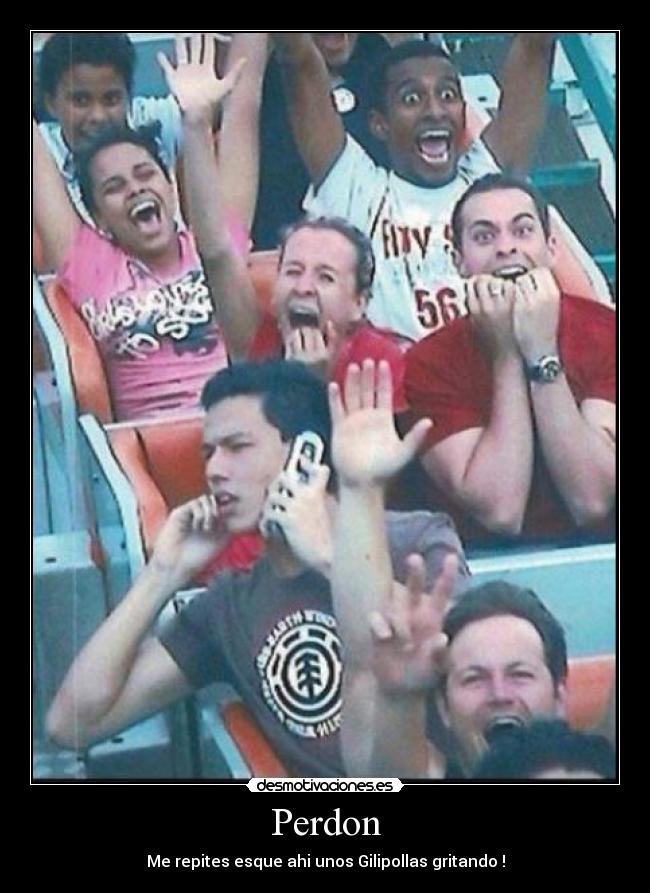 Perdon - Me repites esque ahi unos Gilipollas gritando !