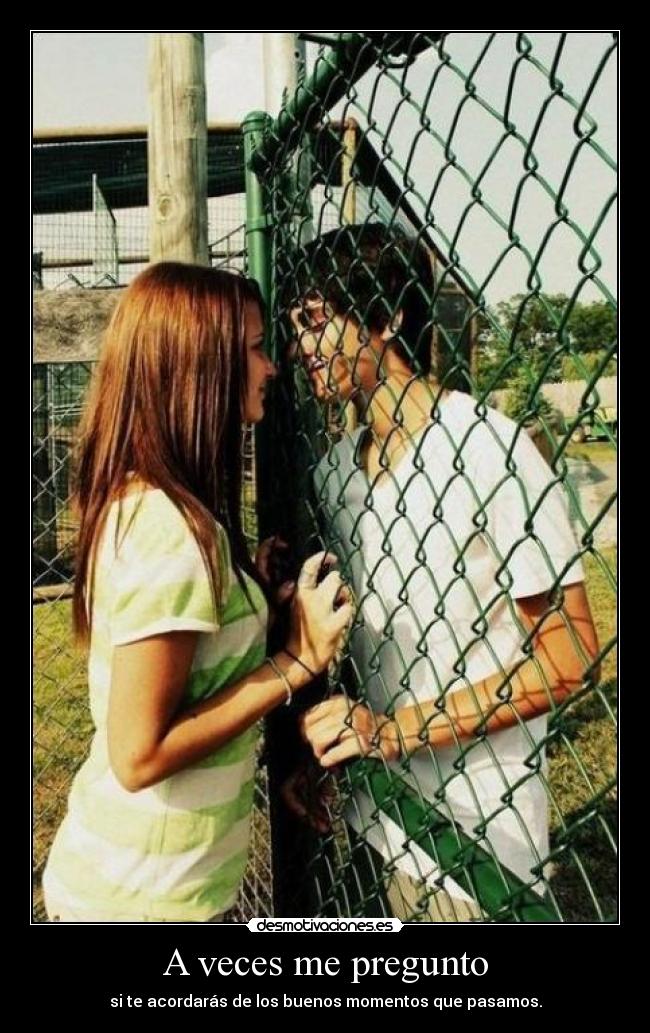 A veces me pregunto - si te acordarás de los buenos momentos que pasamos.