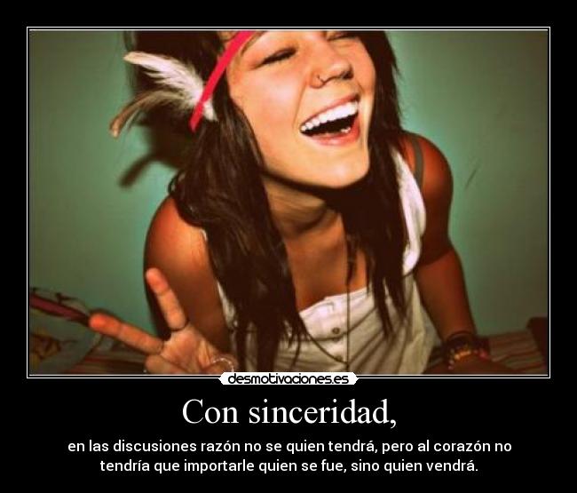 Con sinceridad, - en las discusiones razón no se quien tendrá, pero al corazón no
tendría que importarle quien se fue, sino quien vendrá.