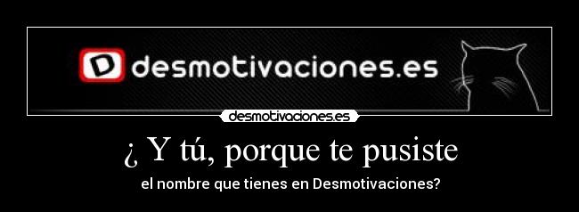 ¿ Y tú, porque te pusiste - el nombre que tienes en Desmotivaciones?