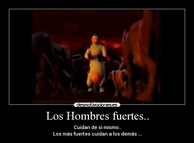 Los Hombres fuertes.. - Cuidan de si mismo..
Los más fuertes cuidan a los demás ...