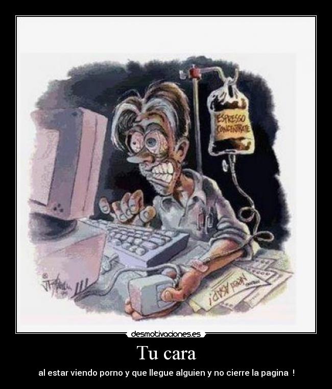 Tu cara - al estar viendo porno y que llegue alguien y no cierre la pagina  !