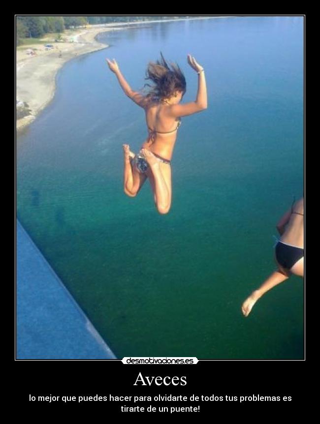 Aveces - lo mejor que puedes hacer para olvidarte de todos tus problemas es
tirarte de un puente!